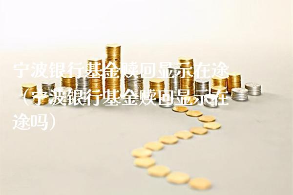 宁波银行基金赎回显示在途（宁波银行基金赎回显示在途吗）_https://www.xmqjcw.com_基金理财_第1张