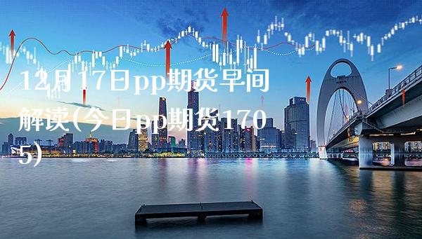 12月17日pp期货早间解读(今日pp期货1705)_https://www.xmqjcw.com_期货直播室_第1张