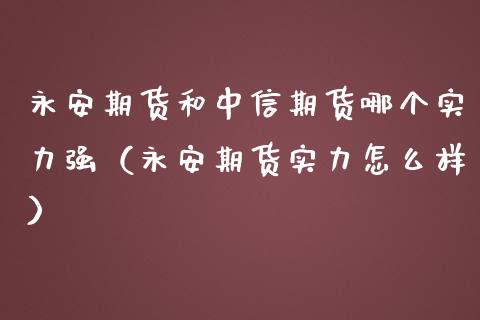 永安期货和中信期货哪个实力强（永安期货实力怎么样）_https://www.xmqjcw.com_期货开户_第1张