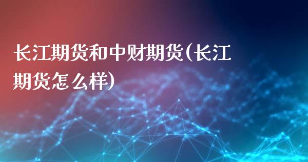 长江期货和中财期货(长江期货怎么样)_https://www.xmqjcw.com_期货百科_第1张