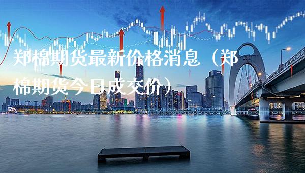郑棉期货最新价格消息（郑棉期货今日成交价）_https://www.xmqjcw.com_期货直播室_第1张
