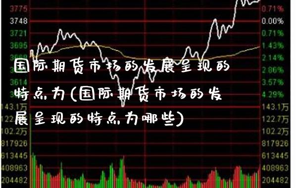 国际期货市场的发展呈现的特点为(国际期货市场的发展呈现的特点为哪些)_https://www.xmqjcw.com_基金理财_第1张
