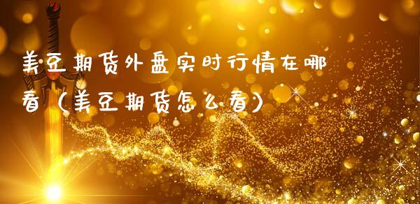 美豆期货外盘实时行情在哪看（美豆期货怎么看）_https://www.xmqjcw.com_期货投资_第1张