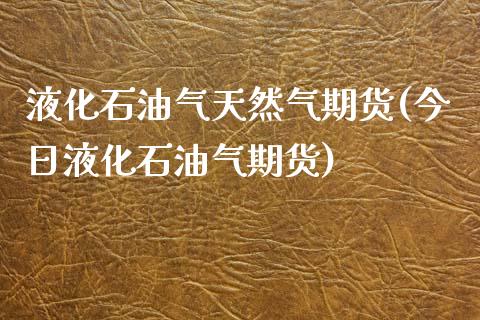 液化石油气天然气期货(今日液化石油气期货)_https://www.xmqjcw.com_期货百科_第1张