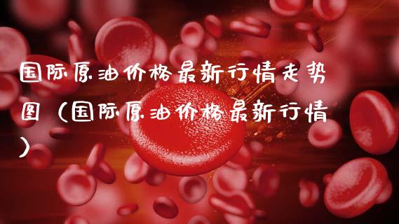 国际原油价格最新行情走势图（国际原油价格最新行情）_https://www.xmqjcw.com_期货投资_第1张
