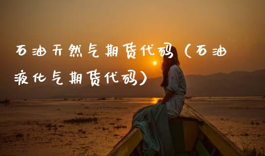 石油天然气期货代码（石油液化气期货代码）_https://www.xmqjcw.com_期货投资_第1张