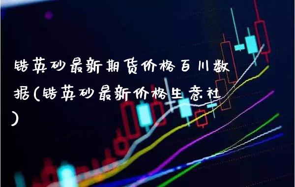 锆英砂最新期货价格百川数据(锆英砂最新价格生意社)_https://www.xmqjcw.com_期货投资_第1张
