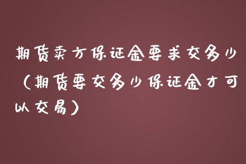 期货卖方保证金要求交多少（期货要交多少保证金才可以交易）_https://www.xmqjcw.com_期货行情_第1张