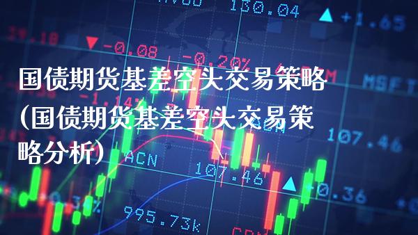 国债期货基差空头交易策略(国债期货基差空头交易策略分析)_https://www.xmqjcw.com_期货投资_第1张