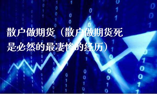 散户做期货（散户做期货死是必然的最凄惨的经历）_https://www.xmqjcw.com_期货投资_第1张