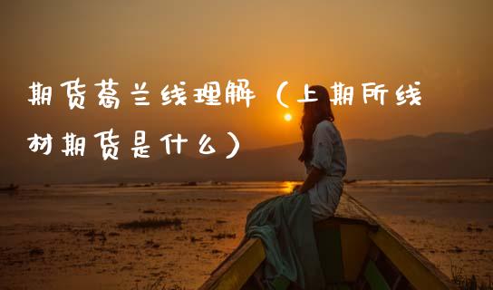 期货葛兰线理解（上期所线材期货是什么）_https://www.xmqjcw.com_期货直播室_第1张