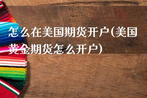 怎么在美国期货开户(美国黄金期货怎么开户)_https://www.xmqjcw.com_期货百科_第1张