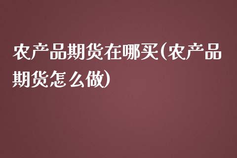 农产品期货在哪买(农产品期货怎么做)_https://www.xmqjcw.com_期货行情_第1张