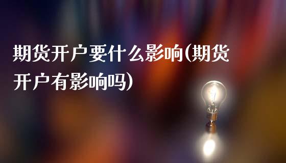 期货开户要什么影响(期货开户有影响吗)_https://www.xmqjcw.com_期货百科_第1张