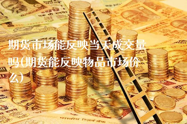 期货市场能反映当天成交量吗(期货能反映物品市场价么)_https://www.xmqjcw.com_期货直播室_第1张