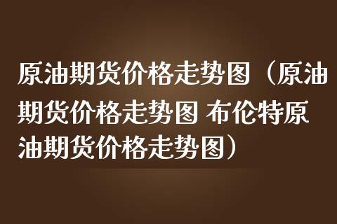 原油期货价格走势图（原油期货价格走势图 布伦特原油期货价格走势图）_https://www.xmqjcw.com_期货直播室_第1张