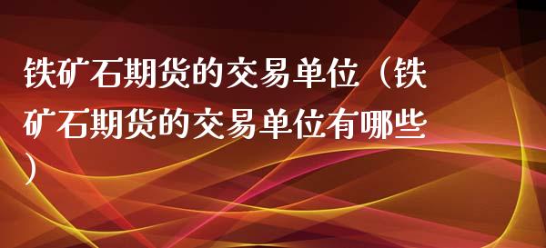 铁矿石期货的交易单位（铁矿石期货的交易单位有哪些）_https://www.xmqjcw.com_期货投资_第1张