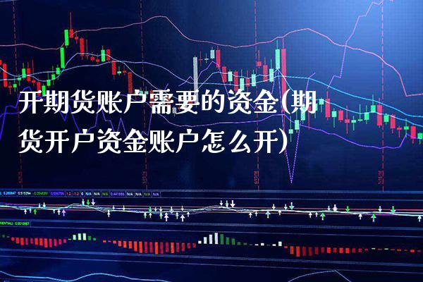 开期货账户需要的资金(期货开户资金账户怎么开)_https://www.xmqjcw.com_期货行情_第1张