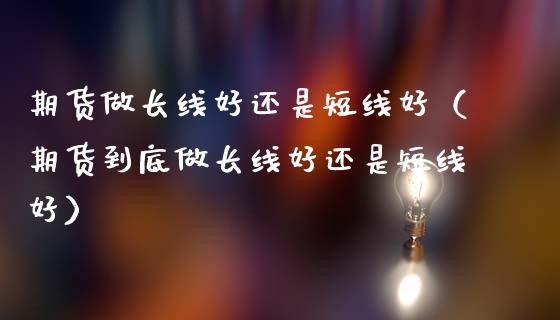 期货做长线好还是短线好（期货到底做长线好还是短线好）_https://www.xmqjcw.com_期货投资_第1张
