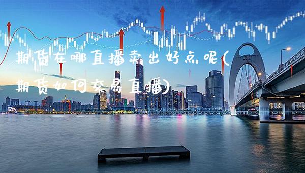 期货在哪直播卖出好点呢(期货如何交易直播)_https://www.xmqjcw.com_期货百科_第1张