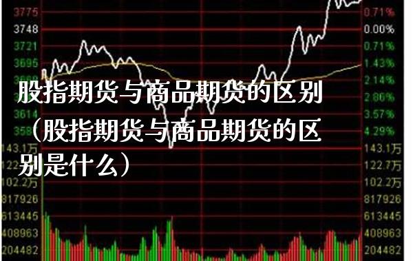 股指期货与商品期货的区别（股指期货与商品期货的区别是什么）_https://www.xmqjcw.com_期货投资_第1张