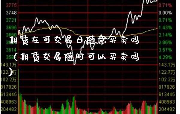 期货在可交易日随意买卖吗（期货交易随时可以买卖吗）_https://www.xmqjcw.com_期货直播室_第1张