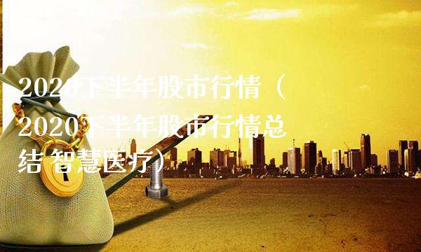 2020下半年股市行情（2020下半年股市行情总结 智慧医疗）_https://www.xmqjcw.com_期货投资_第1张