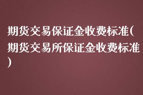 期货交易保证金收费标准(期货交易所保证金收费标准)_https://www.xmqjcw.com_期货百科_第1张