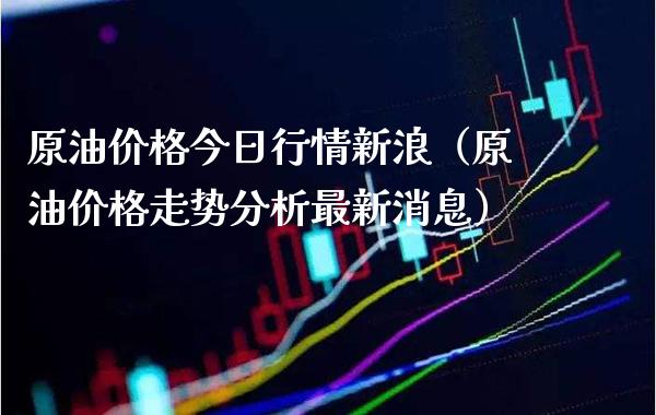 原油价格今日行情新浪（原油价格走势分析最新消息）_https://www.xmqjcw.com_期货投资_第1张