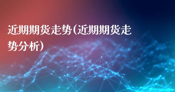 近期期货走势(近期期货走势分析)_https://www.xmqjcw.com_期货投资_第1张