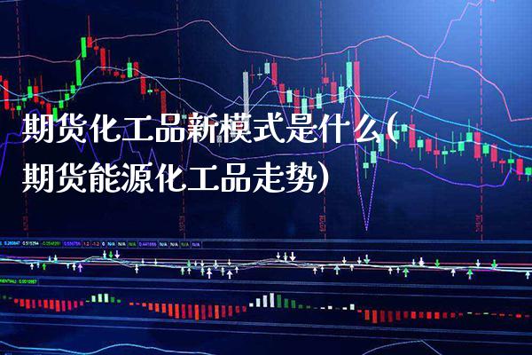 期货化工品新模式是什么(期货能源化工品走势)_https://www.xmqjcw.com_期货百科_第1张