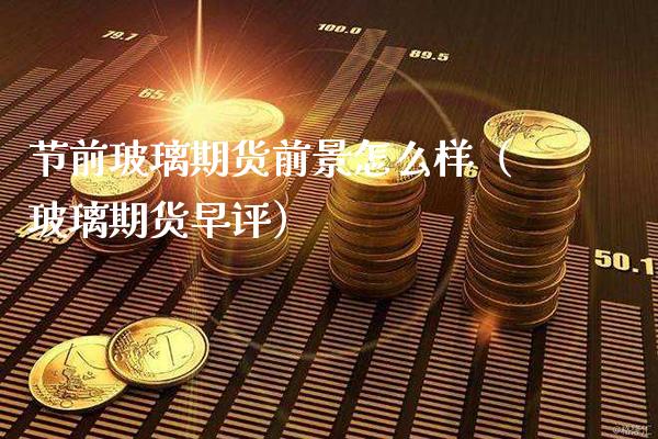 节前玻璃期货前景怎么样（玻璃期货早评）_https://www.xmqjcw.com_期货投资_第1张