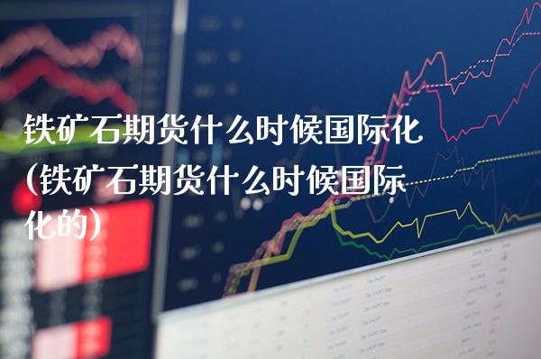 铁矿石期货什么时候国际化(铁矿石期货什么时候国际化的)_https://www.xmqjcw.com_期货投资_第1张