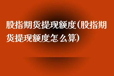 股指期货提现额度(股指期货提现额度怎么算)_https://www.xmqjcw.com_期货百科_第1张