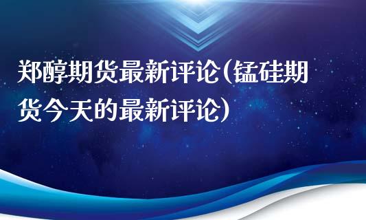 郑醇期货最新评论(锰硅期货今天的最新评论)_https://www.xmqjcw.com_期货开户_第1张