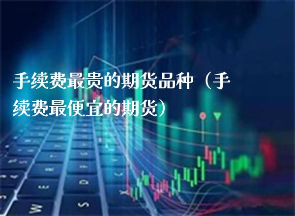 手续费最贵的期货品种（手续费最便宜的期货）_https://www.xmqjcw.com_期货开户_第1张