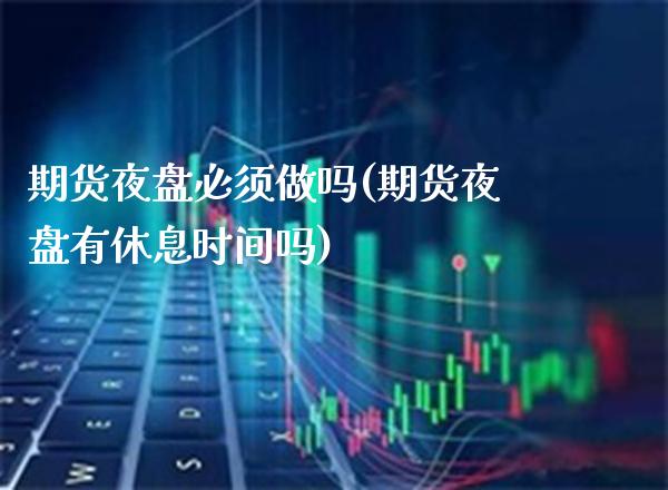 期货夜盘必须做吗(期货夜盘有休息时间吗)_https://www.xmqjcw.com_期货百科_第1张