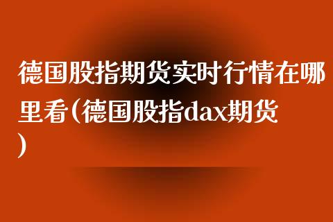德国股指期货实时行情在哪里看(德国股指dax期货)_https://www.xmqjcw.com_期货百科_第1张