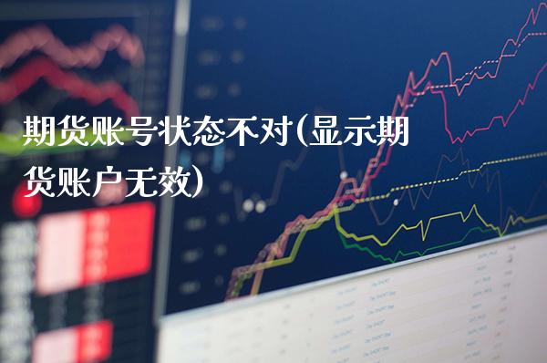 期货账号状态不对(显示期货账户无效)_https://www.xmqjcw.com_股票投资_第1张