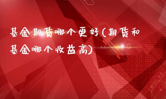 基金期货哪个更好(期货和基金哪个收益高)_https://www.xmqjcw.com_基金理财_第1张
