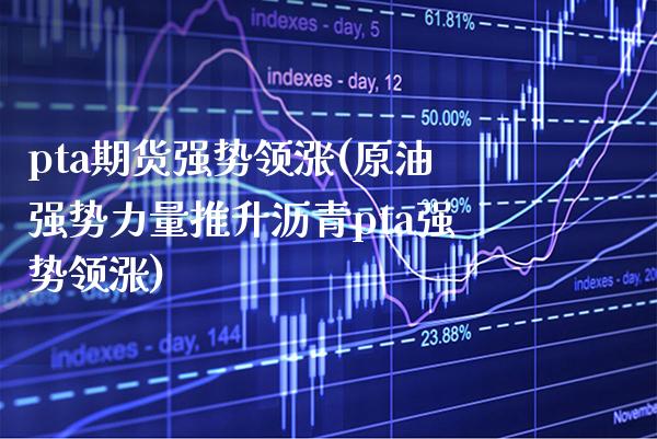 pta期货强势领涨(原油强势力量推升沥青pta强势领涨)_https://www.xmqjcw.com_期货百科_第1张
