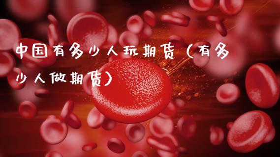中国有多少人玩期货（有多少人做期货）_https://www.xmqjcw.com_期货投资_第1张