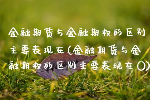 金融期货与金融期权的区别主要表现在(金融期货与金融期权的区别主要表现在())_https://www.xmqjcw.com_期货投资_第1张