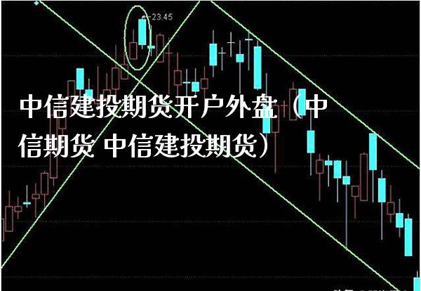 中信建投期货开户外盘（中信期货 中信建投期货）_https://www.xmqjcw.com_期货直播室_第1张