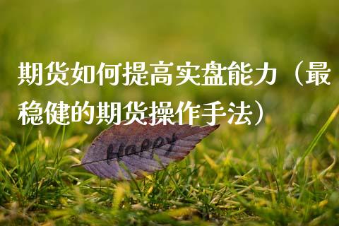期货如何提高实盘能力（最稳健的期货操作手法）_https://www.xmqjcw.com_期货直播室_第1张
