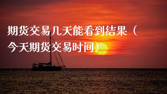 期货交易几天能看到结果（今天期货交易时间）_https://www.xmqjcw.com_期货投资_第1张
