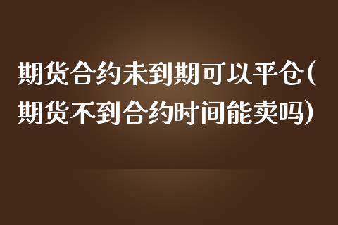 期货合约未到期可以平仓(期货不到合约时间能卖吗)_https://www.xmqjcw.com_期货开户_第1张