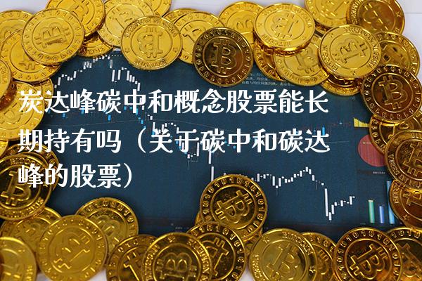 炭达峰碳中和概念股票能长期持有吗（关于碳中和碳达峰的股票）_https://www.xmqjcw.com_股票投资_第1张