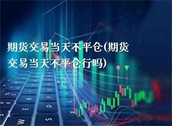 期货交易当天不平仓(期货交易当天不平仓行吗)_https://www.xmqjcw.com_期货开户_第1张