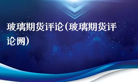 玻璃期货评论(玻璃期货评论网)_https://www.xmqjcw.com_期货投资_第1张